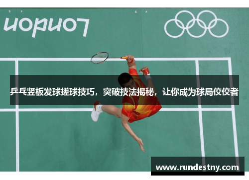 乒乓竖板发球搓球技巧，突破技法揭秘，让你成为球局佼佼者