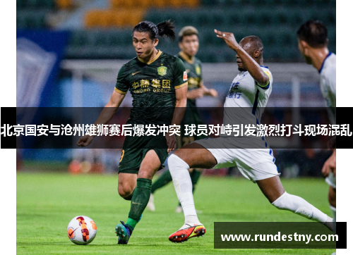 北京国安与沧州雄狮赛后爆发冲突 球员对峙引发激烈打斗现场混乱
