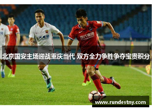 北京国安主场迎战重庆当代 双方全力争胜争夺宝贵积分