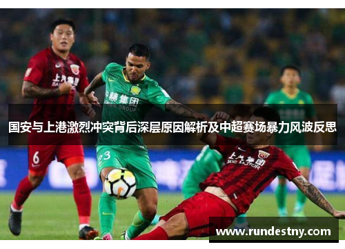 国安与上港激烈冲突背后深层原因解析及中超赛场暴力风波反思