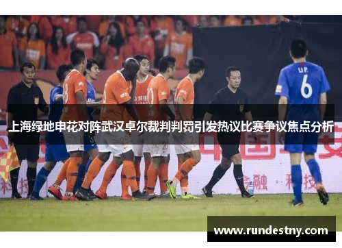上海绿地申花对阵武汉卓尔裁判判罚引发热议比赛争议焦点分析