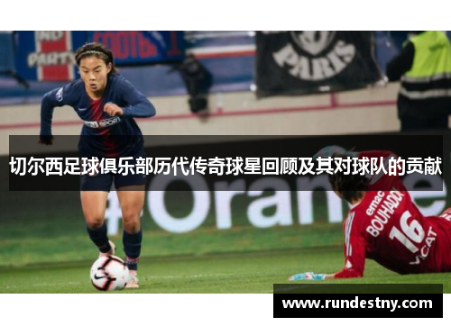 切尔西足球俱乐部历代传奇球星回顾及其对球队的贡献