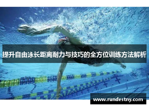 提升自由泳长距离耐力与技巧的全方位训练方法解析