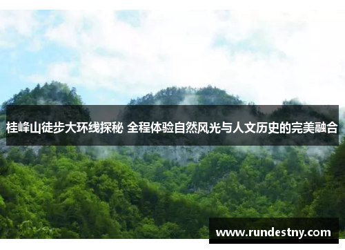 桂峰山徒步大环线探秘 全程体验自然风光与人文历史的完美融合
