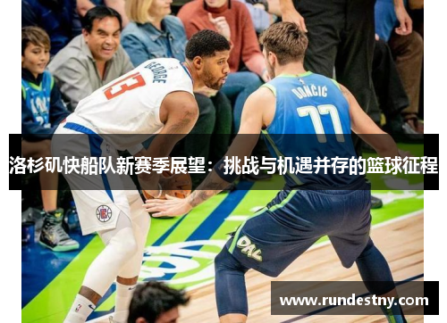 洛杉矶快船队新赛季展望：挑战与机遇并存的篮球征程