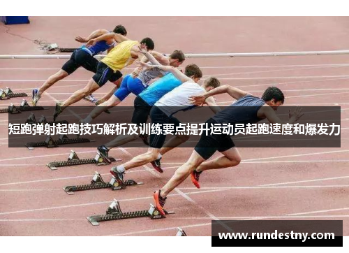 短跑弹射起跑技巧解析及训练要点提升运动员起跑速度和爆发力