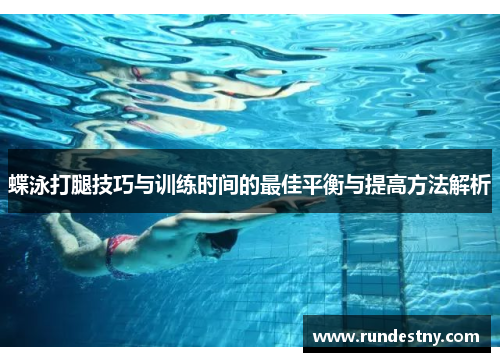 蝶泳打腿技巧与训练时间的最佳平衡与提高方法解析