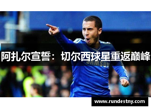 阿扎尔宣誓：切尔西球星重返巅峰