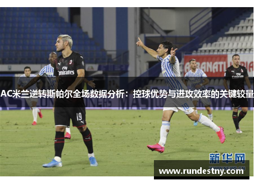 AC米兰逆转斯帕尔全场数据分析：控球优势与进攻效率的关键较量
