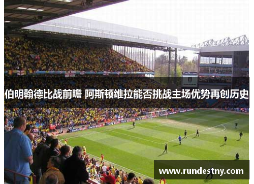 伯明翰德比战前瞻 阿斯顿维拉能否挑战主场优势再创历史