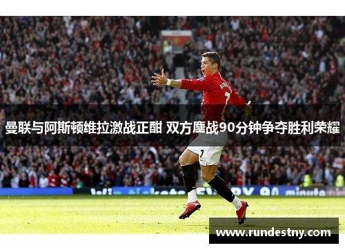 曼联与阿斯顿维拉激战正酣 双方鏖战90分钟争夺胜利荣耀